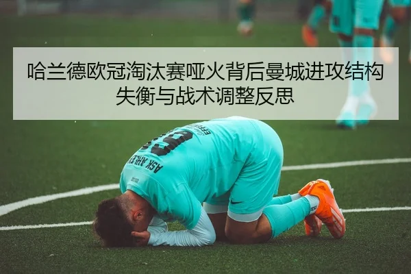 哈兰德欧冠淘汰赛哑火背后曼城进攻结构失衡与战术调整反思