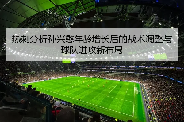热刺分析孙兴慜年龄增长后的战术调整与球队进攻新布局