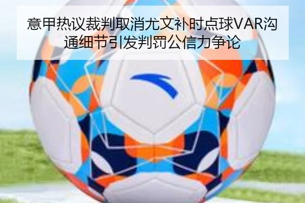 意甲热议裁判取消尤文补时点球VAR沟通细节引发判罚公信力争论