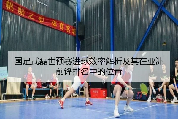 国足武磊世预赛进球效率解析及其在亚洲前锋排名中的位置