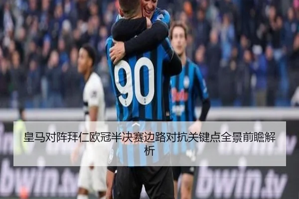 皇马对阵拜仁欧冠半决赛边路对抗关键点全景前瞻解析