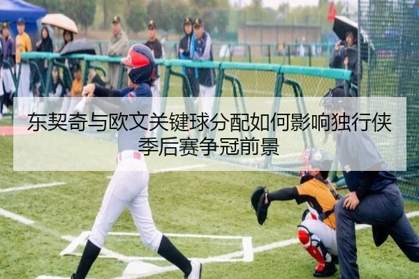 东契奇与欧文关键球分配如何影响独行侠季后赛争冠前景