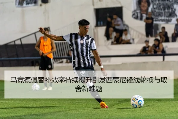 马竞德佩替补效率持续提升引发西蒙尼锋线轮换与取舍新难题