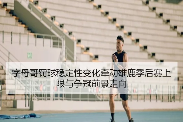字母哥罚球稳定性变化牵动雄鹿季后赛上限与争冠前景走向