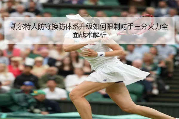 凯尔特人防守换防体系升级如何限制对手三分火力全面战术解析
