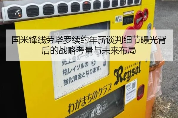 国米锋线劳塔罗续约年薪谈判细节曝光背后的战略考量与未来布局