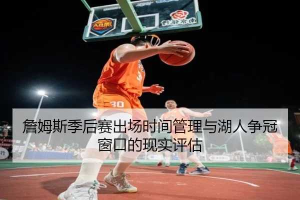 詹姆斯季后赛出场时间管理与湖人争冠窗口的现实评估