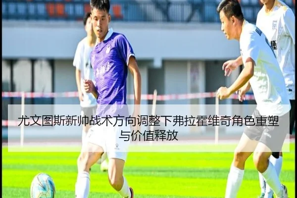 尤文图斯新帅战术方向调整下弗拉霍维奇角色重塑与价值释放