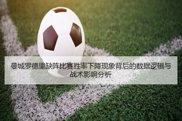 曼城罗德里缺阵比赛胜率下降现象背后的数据逻辑与战术影响分析