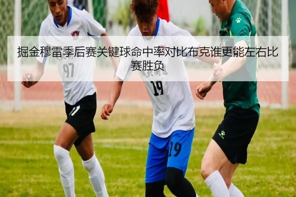 掘金穆雷季后赛关键球命中率对比布克谁更能左右比赛胜负