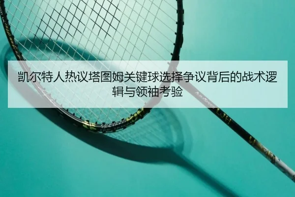 凯尔特人热议塔图姆关键球选择争议背后的战术逻辑与领袖考验