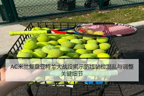 AC米兰复盘亚特兰大战役揭示防线站位混乱与调整关键细节